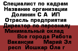 Специалист по кадрам › Название организации ­ Долинин С.А, ИП › Отрасль предприятия ­ Директор по персоналу › Минимальный оклад ­ 28 000 - Все города Работа » Вакансии   . Марий Эл респ.,Йошкар-Ола г.